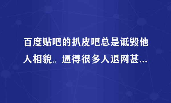 百度贴吧的扒皮吧总是诋毁他人相貌。逼得很多人退网甚至改名换姓。可以向度娘申请封禁这个吧吗