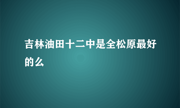 吉林油田十二中是全松原最好的么