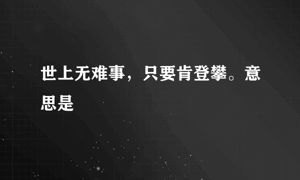 世上无难事，只要肯登攀。意思是