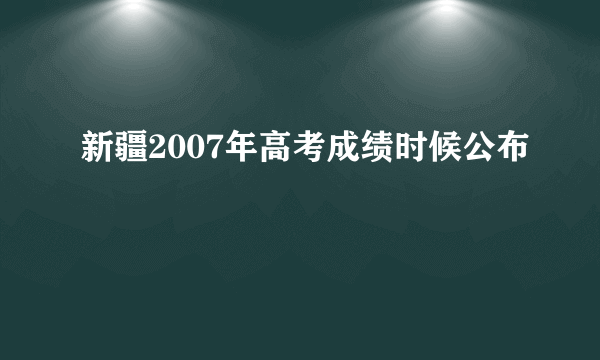 新疆2007年高考成绩时候公布