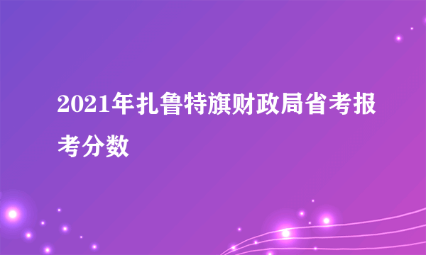 2021年扎鲁特旗财政局省考报考分数