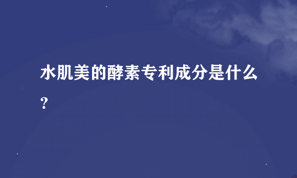 水肌美的酵素专利成分是什么？