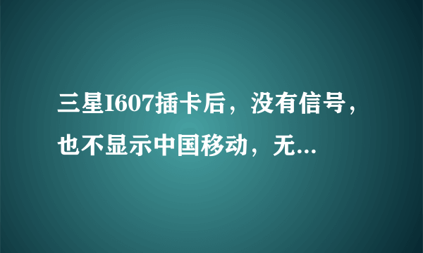 三星I607插卡后，没有信号，也不显示中国移动，无服务，无SIM卡，怎么回事啊？（）奖励100分