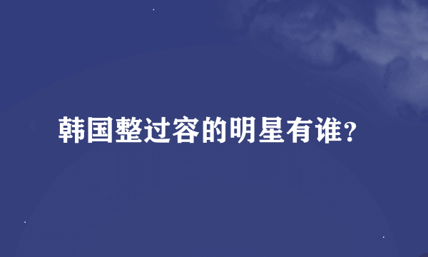 韩国整过容的明星有谁？