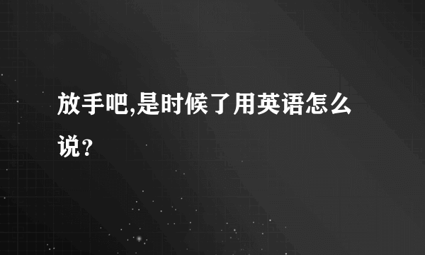 放手吧,是时候了用英语怎么说？