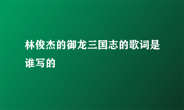 林俊杰的御龙三国志的歌词是谁写的