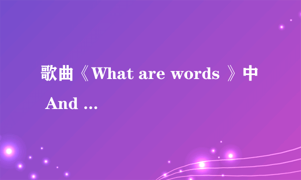 歌曲《What are words 》中 And I know an angel was sent just for me 的后面是什么？