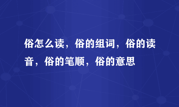 俗怎么读，俗的组词，俗的读音，俗的笔顺，俗的意思