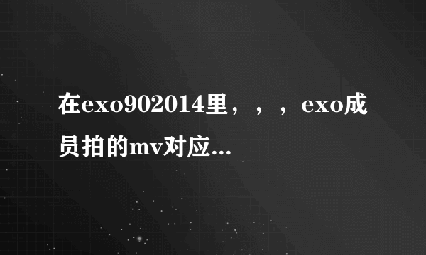 在exo902014里，，，exo成员拍的mv对应的SMrookies成员分别都是些谁啊 最好有详