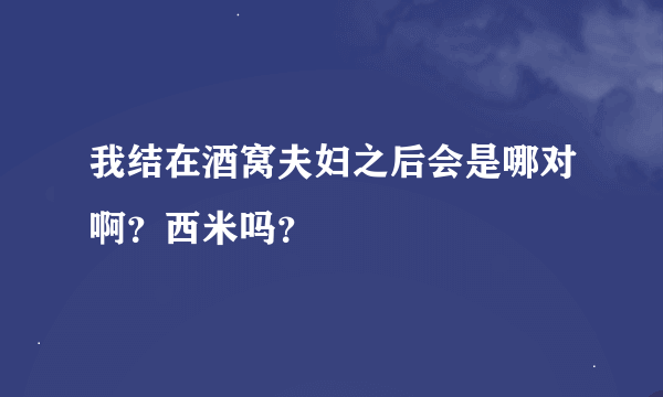 我结在酒窝夫妇之后会是哪对啊？西米吗？