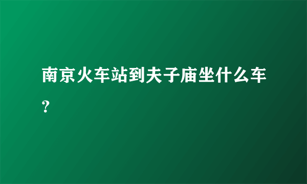 南京火车站到夫子庙坐什么车？