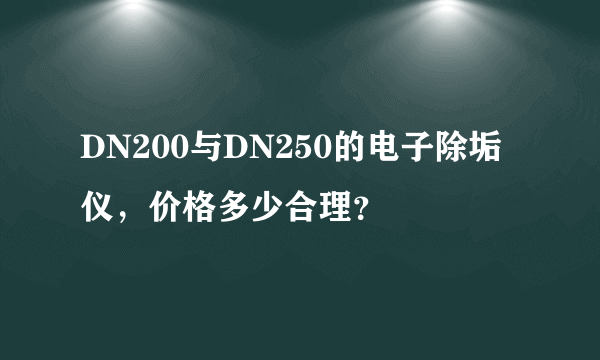 DN200与DN250的电子除垢仪，价格多少合理？