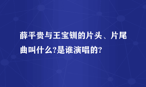 薛平贵与王宝钏的片头、片尾曲叫什么?是谁演唱的?