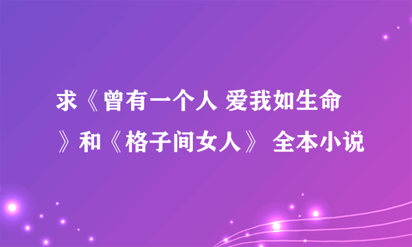 求《曾有一个人 爱我如生命》和《格子间女人》 全本小说