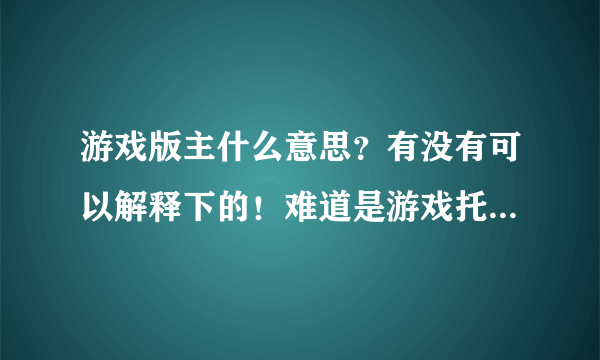 游戏版主什么意思？有没有可以解释下的！难道是游戏托的意思？