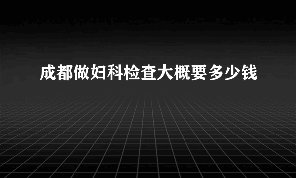 成都做妇科检查大概要多少钱