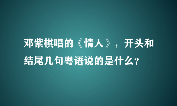 邓紫棋唱的《情人》，开头和结尾几句粤语说的是什么？