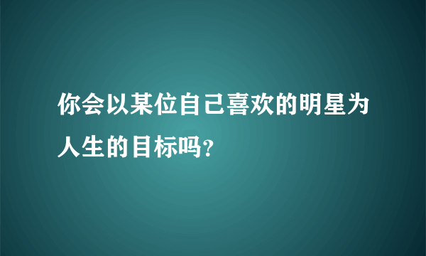 你会以某位自己喜欢的明星为人生的目标吗？