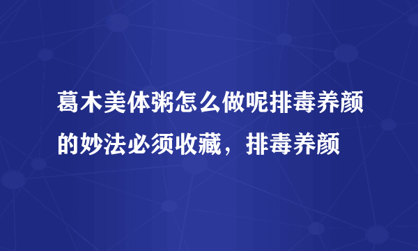 葛木美体粥怎么做呢排毒养颜的妙法必须收藏，排毒养颜