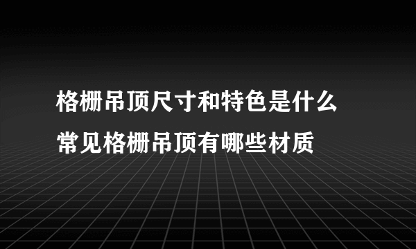 格栅吊顶尺寸和特色是什么 常见格栅吊顶有哪些材质