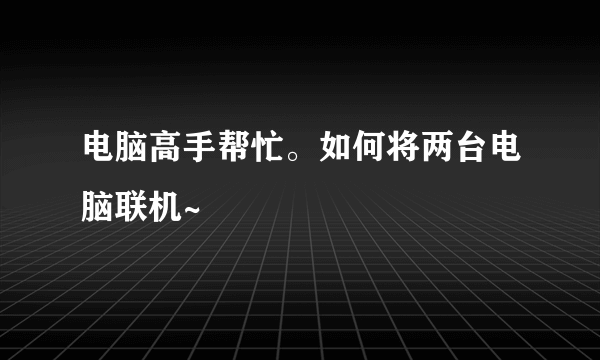 电脑高手帮忙。如何将两台电脑联机~