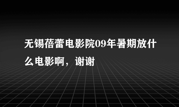 无锡蓓蕾电影院09年暑期放什么电影啊，谢谢