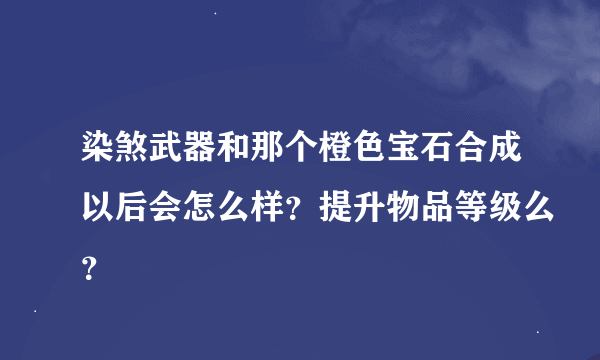 染煞武器和那个橙色宝石合成以后会怎么样？提升物品等级么？