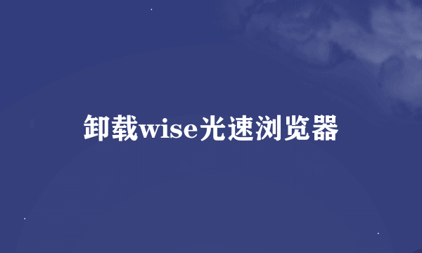 卸载wise光速浏览器