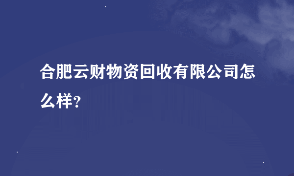 合肥云财物资回收有限公司怎么样？