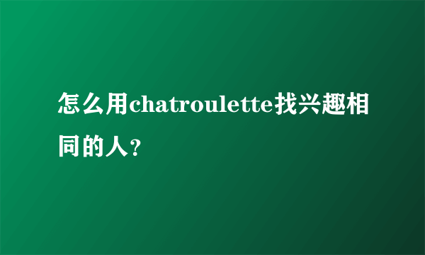 怎么用chatroulette找兴趣相同的人？