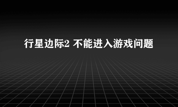 行星边际2 不能进入游戏问题