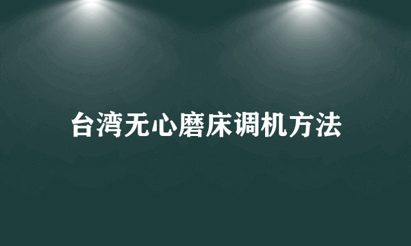 台湾无心磨床调机方法