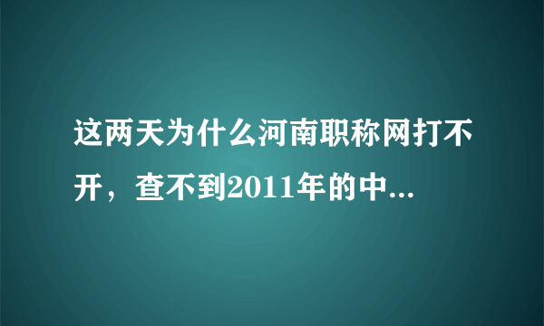 这两天为什么河南职称网打不开，查不到2011年的中学教师进中高的公示