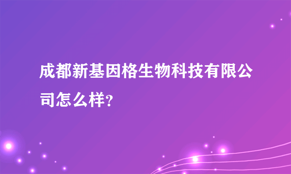 成都新基因格生物科技有限公司怎么样？