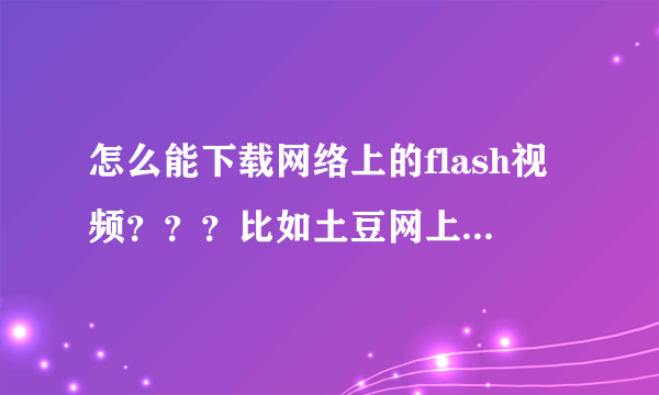 怎么能下载网络上的flash视频？？？比如土豆网上的那些视频