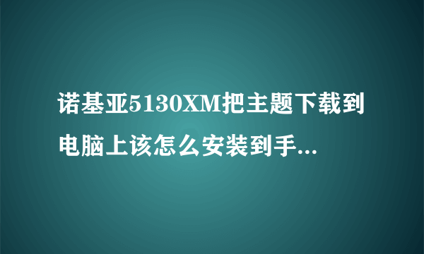 诺基亚5130XM把主题下载到电脑上该怎么安装到手机上啊？