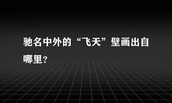 驰名中外的“飞天”壁画出自哪里？