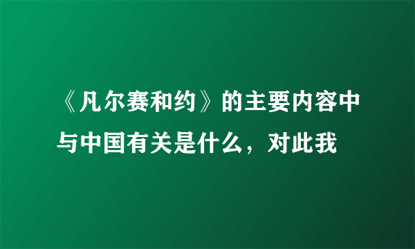 《凡尔赛和约》的主要内容中与中国有关是什么，对此我