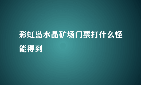 彩虹岛水晶矿场门票打什么怪能得到