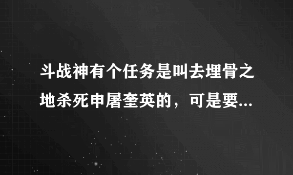 斗战神有个任务是叫去埋骨之地杀死申屠奎英的，可是要35到40来着，具体多少我忘了，反正就是这直接，