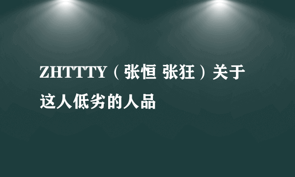 ZHTTTY（张恒 张狂）关于这人低劣的人品