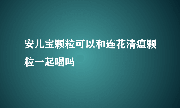 安儿宝颗粒可以和连花清瘟颗粒一起喝吗