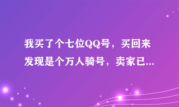 我买了个七位QQ号，买回来发现是个万人骑号，卖家已经把我拉黑了，请问这种号怎么改密码，上保，跪求大