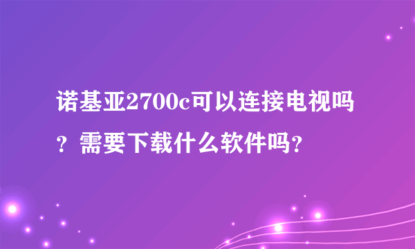 诺基亚2700c可以连接电视吗？需要下载什么软件吗？