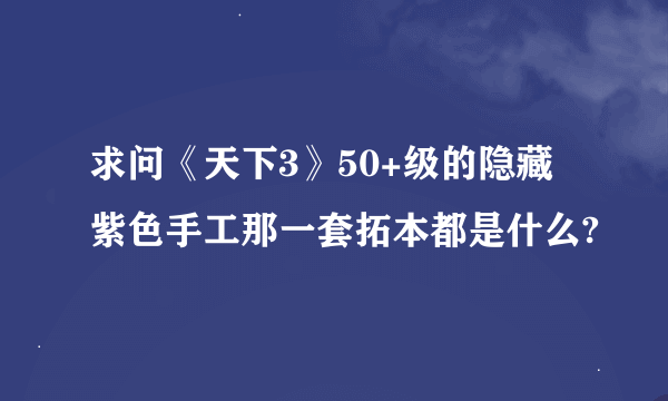 求问《天下3》50+级的隐藏紫色手工那一套拓本都是什么?