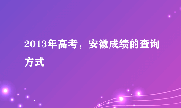 2013年高考，安徽成绩的查询方式