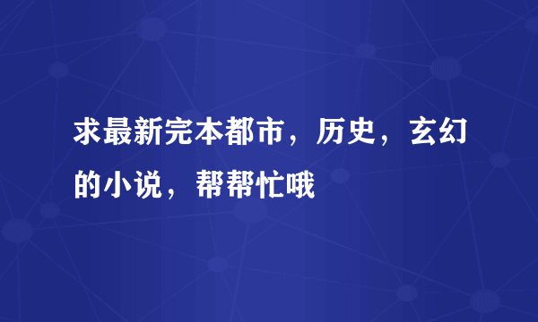 求最新完本都市，历史，玄幻的小说，帮帮忙哦