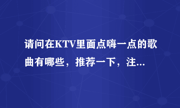 请问在KTV里面点嗨一点的歌曲有哪些，推荐一下，注意是可以在KTV里找到的，类似《醉红颜DJ版》，，，，...