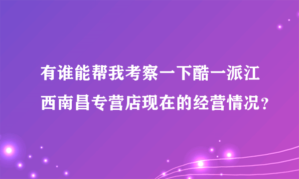 有谁能帮我考察一下酷一派江西南昌专营店现在的经营情况？