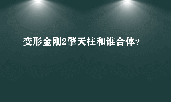 变形金刚2擎天柱和谁合体？